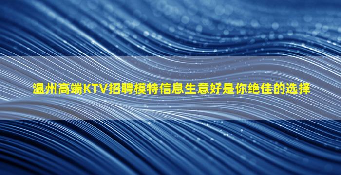 温州高端KTV招聘模特信息生意好是你绝佳的选择