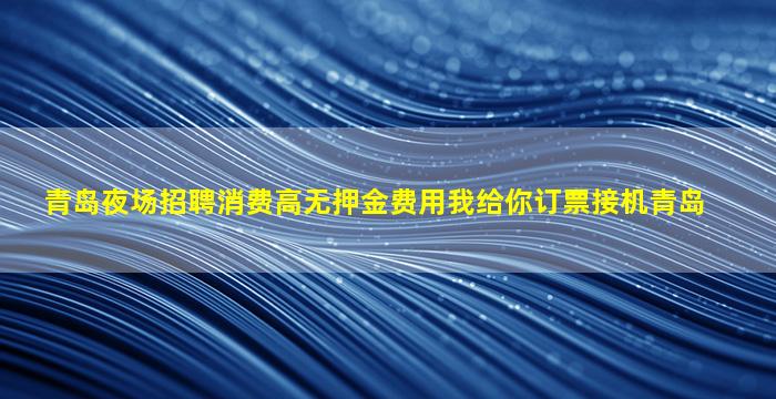 青岛夜场招聘消费高无押金费用我给你订票接机青岛